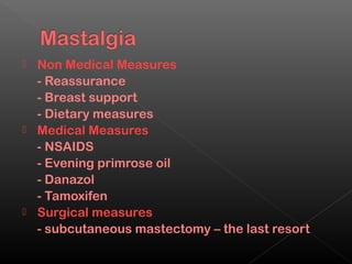  Non Medical Measures
  - Reassurance
  - Breast support
  - Dietary measures
 Medical Measures
  - NSAIDS
  - Evening primrose oil
  - Danazol
  - Tamoxifen
 Surgical measures
  - subcutaneous mastectomy – the last resort
 