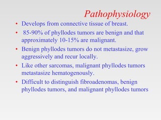 Pathophysiology
• Develops from connective tissue of breast.
• 85-90% of phyllodes tumors are benign and that
approximatel...