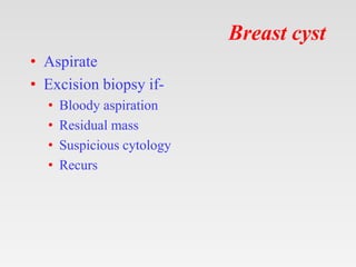 Breast cyst
• Aspirate
• Excision biopsy if-
• Bloody aspiration
• Residual mass
• Suspicious cytology
• Recurs
 