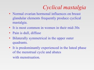 Cyclical mastalgia
• Normal ovarian hormonal influences on breast
glandular elements frequently produce cyclical
mastalgia...