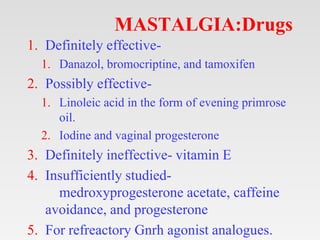 MASTALGIA:Drugs
1. Definitely effective-
1. Danazol, bromocriptine, and tamoxifen
2. Possibly effective-
1. Linoleic acid ...
