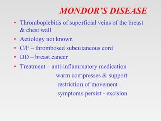 MONDOR’S DISEASE
• Thromboplebitis of superficial veins of the breast
& chest wall
• Aetiology not known
• C/F – thrombose...