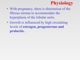 Physiology
• With pregnancy, there is diminution of the
fibrous stroma to accommodate the
hyperplasia of the lobular units...