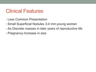 Clinical Features
• Less Common Presentation
 Small Superficial Nodules 3-4 mm-young women
 As Discrete masses in later years of reproductive life
 Pregnancy-Increase in size
 