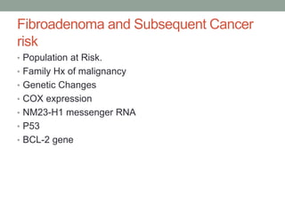 Fibroadenoma and Subsequent Cancer
risk
• Population at Risk.
• Family Hx of malignancy
• Genetic Changes
• COX expression
• NM23-H1 messenger RNA
• P53
• BCL-2 gene
 