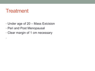 Treatment
• Under age of 20 – Mass Exicision
• Peri and Post Menopausal
• Clear margin of 1 cm necessary
.
 