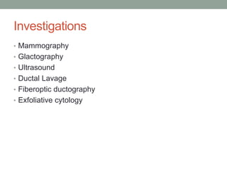 Investigations
• Mammography
• Glactography
• Ultrasound
• Ductal Lavage
• Fiberoptic ductography
• Exfoliative cytology
 