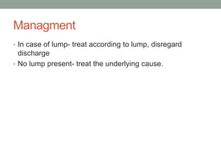 Managment
• In case of lump- treat according to lump, disregard
discharge
• No lump present- treat the underlying cause.
 