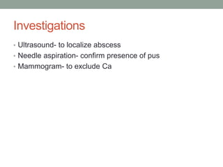 Investigations
• Ultrasound- to localize abscess
• Needle aspiration- confirm presence of pus
• Mammogram- to exclude Ca
 