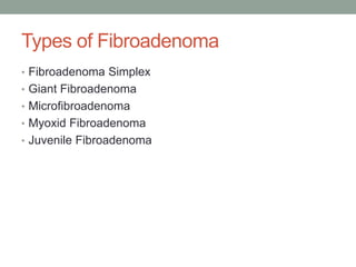 Types of Fibroadenoma
• Fibroadenoma Simplex
• Giant Fibroadenoma
• Microfibroadenoma
• Myoxid Fibroadenoma
• Juvenile Fibroadenoma
 