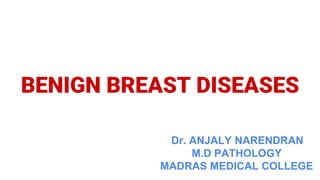 BENIGN BREAST DISEASES
Dr. ANJALY NARENDRAN
M.D PATHOLOGY
MADRAS MEDICAL COLLEGE
 