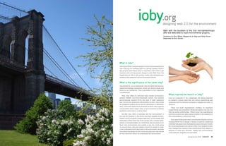 ioby.org                           designing web 2.0 for the environment
                                                                                                 Q&A with the founders of the first microphilanthropic
                                                                                                 web site dedicated to local environmental projects.
                                                                                                 Questions by Erin Weber, Maggie de la Vega and Holly Burns
                                                                                                 Responses by Erin Barnes




                                   What is ioby?
                                   ioby (eye-OH-be) connects people to local environmental proj-
                                   ects. ioby.org is a meeting place for groups leading commu-
                                   nity projects and donors and/or volunteers who want to get
                                   involved with environmental change in their New York City
                                   neighborhood. ioby is the premier online microphilanthropic
                                   initiative that supports local environmental efforts.


                                   What is the significance of the name ioby?
                                   ioby stands for “in our backyards” and the belief that environ-
                                   mental knowledge, innovation, action and service begin and
                                   thrive in our backyards. This is grounded in two important
                                   commitments:

                                   	 First, ioby offers an informed step outside environmen-
                                                                                                       What inspired the launch of ioby?
                                   talism's NIMBY (not-in-my-backyard) history that pushed             ioby is a response to two challenges: the global mandate
                                   environmental hazards down the path of least resistance             to conserve natural resources and reduce greenhouse gas
                                   into low-income areas and communities of color. ioby builds         emissions and the absolute necessity to engage the public in
                                   an untapped funding source and by directing it to decentral-        doing so.
                                   ized, community-based environmental projects, ioby supports
                                                                                                       	 There are small organizations working on important
                                   communities with a larger share of environmental problems
                                                                                                       conservation and restoration issues throughout the city, but
                                   and fewer resources to confront them.
                                                                                                       they are sorely underfunded. What’s more, the organizations
                                   	 Second, ioby offers a reminder that the ‘environment’ is          and their projects are often nearly invisible to the residents of
                                   not just the Amazon or the Arctic and that tangible environ-        the communities in which they work.
                                   mental work is urgently needed right here on the streets and
                                                                                                       	 Yet in spite of this great need, record levels of public environ-
                                   sidewalks of New York City. Even people who consider them-
                                                                                                       mental interest are in danger of being co-opted by marketing
                                   selves environmentalists are sometimes disconnected from
                                                                                                       schemes that greenwash business-as-usual consumer trends.
                                   their local environment and unable to see the work going
                                                                                                       By connecting people to projects in their own neighborhoods,
                                   on around them. ioby.org creates a forum for people to redis-
                                                                                                       ioby changes the concept of the environment from distant or
                                   cover, understand and value their local environment, because
                                                                                                       abstract to local and concrete, making the environmental
                                   we believe the places we live, work and play each day should
                                                                                                       crisis personal, tangible and actionable.
                                   be the roots from which we understand the environment.

34   CATALYST Spring/Summer 2009                                                                                                    Spring/Summer 2009 CATALYST        35
 