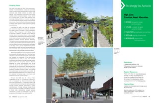 Growing Value                                                                                      Strategy in Action
The High Line offers the New York community a
wealth of environmental, social and economic
value. It brings wildlife and plant life to an otherwise
industrial area mostly covered in cement and
asphalt. The wilderness brings more than much
needed public recreational space; it also serves
                                                                                                High Line:
as a cooling agent to offset heat reflected from                                                Creative Asset Allocation
seemingly endless blocks of concrete and glass.
At a time when the climate change crisis demands
action from all sectors, the environmental benefits                                             > DESIGN transparent visual
of adding green space in urban areas are gaining                                                         communication
more attention.

	 Culturally, the park is an oasis for recreation                                               > UTILIZE a breadth of digital
and interaction between community members.                                                                and print media
As James Corner, Principal of Field Operations,
explains, “The strategy is to slow things down,                                                 > FACILITATE private/public partnerships
to promote a sense of duration and of being in
another place, where time seems less pressing.                                                  > RECLAIM existing infrastructure
Long stairways, meandering pathways and hidden
                                                           Rendering of
niches with seating encourage taking one’s time.”1         the sundeck                          > INTRODUCE nature to the
Similarly, architect, Richaro Scofidio describes,          which features
                                                                                                            built environment
“Access points are durational experiences designed         a wading pool.
                                                           Located between
to prolong the transition from the frenetic pace of
                                                           14th and 15th
the city streets to the slow, otherworldly landscape       streets.
of the High Line.”1 As the neighborhood arteries
surrounding the High Line have transitioned away
from industrial uses, local residents and workers                            The Southern-
                                                                             most entrance
are deserving of this calming, community space.
                                                                             to the High Line
                                                                             at Gansevoort
	 This unique offering of a natural oasis in an urban
                                                                             Street.
environment will likely make New York City more
attractive in the eyes of home buyers, corporations
and tourists. As evidenced in the surrounding
developments by some of the most notable
architects in the industry, the High Line has already
fueled much local real estate attention. Beyond
satisfying an acute environmental and social
                                                                                                References
                                                                                                1. Designing the High Line, 2008
need, the project provides significant economic
incentives for civil involvement. Motivations come                                              2. Visualizing Information for Advocacy
in the form of tax revenues from newly developed                                                written by John Emerson
property, increased property value surrounding
the elevated park and increased tourist traffic. As
Mayor Michael Bloomberg touts, “In years to come,                                               Related Resources
it is destined to become one of our city’s most                                                 Friends of the High Line: www.thehighline.org
treasured and iconic public spaces.”1                                                           The High Line Blog: blog.thehighline.org
	 Because the High Line is a truly unique                                                       A collection of videos about the High Line
undertaking in the U.S., it serves as a beacon, a                                               Architecture firm Diller Scofidio + Renfro
call to investigate our urban environments that                                                 Landscape Architecture firm Field Operations
have been abandoned. It is imperative that a call
to action include uncovering and deploying assets                                               Catalyst Blog
through creative thinking, particularly in urban
                                                                                                Continue the conversation about the High Line on
redevelopment. Through strategic design these                                                   the Catalyst blog.
spaces can bring a windfall of benefits. As America
is faced with “reinventing” herself, perhaps                                                    See how another iconic NYC landmark, the
maintaining a sense of wilderness as a part of                                                  Empire State Building, is being upgraded to
progress is a small step in the right direction.                                                sustainable status.


12    CATALYST Spring/Summer 2009                                                                                 Spring/Summer 2009 CATALYST      13
 