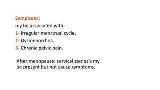 Symptoms:
my be associated with:
1- Irregular menstrual cycle.
2- Dysmenorrhea.
3- Chronic pelvic pain.
After menopause: cervical stenosis my
be present but not cause symptoms.
 