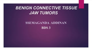 BENIGN CONNECTIVE TISSUE
JAW TUMORS
SSEMAGANDA ADDINAN
BDS 3
 