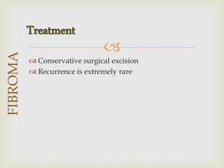 
 Conservative surgical excision
 Recurrence is extremely rare
FIBROMA
Treatment
 