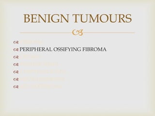 
 FIBROMA
 PERIPHERAL OSSIFYING FIBROMA
 LIPOMA
 HEMANGIOMA
 LYMPHANGIOMA
 NEURILEMMOMA
 NEUROFIBROMA
BENIGN TUMOURS
 