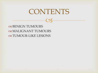 
 BENIGN TUMOURS
 MALIGNANT TUMOURS
 TUMOUR-LIKE LESIONS
CONTENTS
 