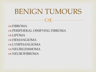 
 FIBROMA
 PERIPHERAL OSSIFYING FIBROMA
 LIPOMA
 HEMANGIOMA
 LYMPHANGIOMA
 NEURILEMMOMA
 NEUROFIBROMA
BENIGN TUMOURS
 