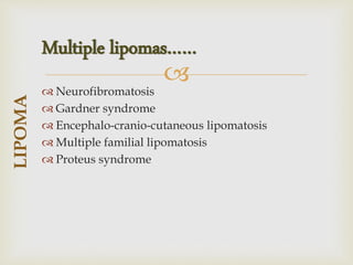 
 Neurofibromatosis
 Gardner syndrome
 Encephalo-cranio-cutaneous lipomatosis
 Multiple familial lipomatosis
 Proteus syndrome
LIPOMA
Multiple lipomas……
 