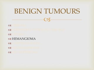 
 FIBROMA
 PERIPHERAL OSSIFYING FIBROMA
 LIPOMA
 HEMANGIOMA
 LYMPHANGIOMA
 NEURILEMMOMA
 NEUROFIBROMA
BENIGN TUMOURS
 