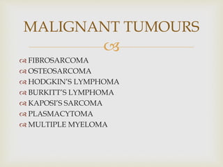 
 FIBROSARCOMA
 OSTEOSARCOMA
 HODGKIN’S LYMPHOMA
 BURKITT’S LYMPHOMA
 KAPOSI’S SARCOMA
 PLASMACYTOMA
 MULTIPLE MYELOMA
MALIGNANT TUMOURS
 