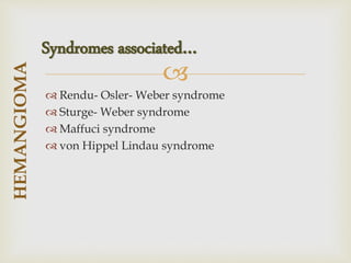 
 Rendu- Osler- Weber syndrome
 Sturge- Weber syndrome
 Maffuci syndrome
 von Hippel Lindau syndrome
HEMANGIOMA
Syndromes associated…
 