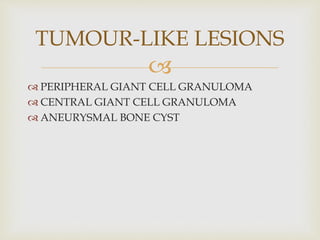 
 PERIPHERAL GIANT CELL GRANULOMA
 CENTRAL GIANT CELL GRANULOMA
 ANEURYSMAL BONE CYST
TUMOUR-LIKE LESIONS
 