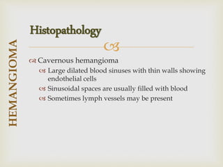 
 Cavernous hemangioma
 Large dilated blood sinuses with thin walls showing
endothelial cells
 Sinusoidal spaces are usually filled with blood
 Sometimes lymph vessels may be present
HEMANGIOMA
Histopathology
 