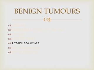 
 FIBROMA
 PERIPHERAL OSSIFYING FIBROMA
 LIPOMA
 HEMANGIOMA
 LYMPHANGIOMA
 NEURILEMMOMA
 NEUROFIBROMA
BENIGN TUMOURS
 