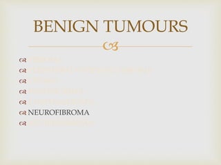
 FIBROMA
 PERIPHERAL OSSIFYING FIBROMA
 LIPOMA
 HEMANGIOMA
 LYMPHANGIOMA
 NEUROFIBROMA
 NEURILEMMOMA
BENIGN TUMOURS
 