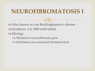 
 Also known as von Recklinghausen’s disease
 Incidence: 1 in 3000 individuals
 Etiology
 Mutation in neurofibromin gene
 Inherited as an autosomal dominant trait
NEUROFIBROMATOSIS I
 