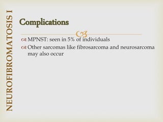 
 MPNST: seen in 5% of individuals
 Other sarcomas like fibrosarcoma and neurosarcoma
may also occur
NEUROFIBROMATOSIS
I
Complications
 