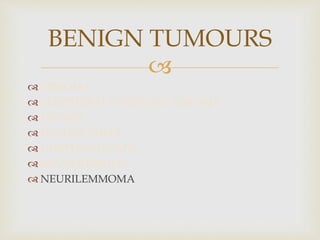 
 FIBROMA
 PERIPHERAL OSSIFYING FIBROMA
 LIPOMA
 HEMANGIOMA
 LYMPHANGIOMA
 NEUROFIBROMA
 NEURILEMMOMA
BENIGN TUMOURS
 