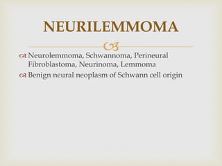
 Neurolemmoma, Schwannoma, Perineural
Fibroblastoma, Neurinoma, Lemmoma
 Benign neural neoplasm of Schwann cell origin
NEURILEMMOMA
 