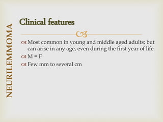 
 Most common in young and middle aged adults; but
can arise in any age, even during the first year of life
 M = F
 Few mm to several cm
NEURILEMMOMA
Clinical features
 