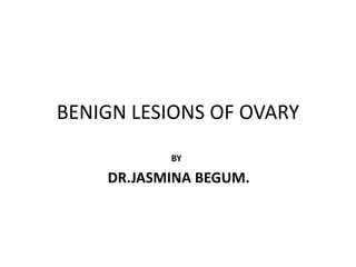 BENIGN LESIONS OF OVARY
BY
DR.JASMINA BEGUM.
 