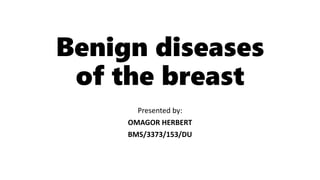 Benign diseases
of the breast
Presented by:
OMAGOR HERBERT
BMS/3373/153/DU
 