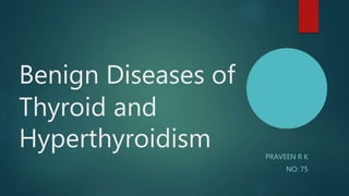 Benign Diseases of
Thyroid and
Hyperthyroidism PRAVEEN R K
NO: 75
 