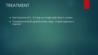 TREATMENT
 Oral thyroxine (0.1 – 0.2 mg) as a single daily dose is curative.
 Triiodothyronine(20 μg three times a day) , if rapid response is
required
 