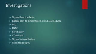 Investigations
 Thyroid Function Tests
 Isotope scan-to differentiate hot and cold nodules.
 USG
 FNAC
 Core biopsy
 CT and MRI
 Thyroid autoantibodies
 Chest radiography
 