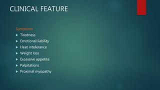 CLINICAL FEATURE
Symptoms
 Tiredness
 Emotional liability
 Heat intolerance
 Weight loss
 Excessive appetite
 Palpitations
 Proximal myopathy
 
