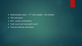  Radioisotope study – I123 more uptake – hot nodules
 TRH estimation
 ECG- cardiac involvement
 Total count and neutrophil count
 Thyroid antibody estimation
 