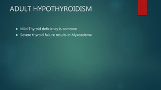 ADULT HYPOTHYROIDISM
 Mild Thyroid deficiency is common
 Severe thyroid failure results in Myxoedema
 