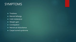 SYMPTOMS
 Tiredness
 Mental lethargy
 Cold intolerance
 Weight gain
 Constipation
 Menstrual disturbance
 Carpal tunnel syndrome
 