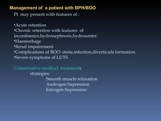 Management of  a patient with BPH/BOO <ul><li>Pt  may present with features of : </li></ul><ul><li>Acute retention </li></...