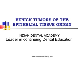 BENIGN TUMORS OF THE
EPITHELIAL TISSUE ORIGIN
INDIAN DENTAL ACADEMY
Leader in continuing Dental Education
www.indiandetalacademy.com
 