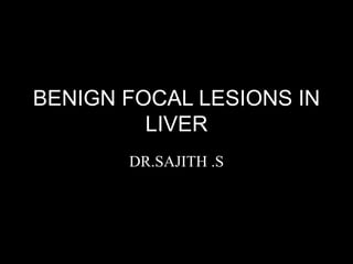 BENIGN FOCAL LESIONS IN
LIVER
DR.SAJITH .S
 