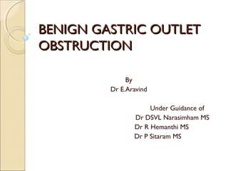 BENIGN GASTRIC OUTLETBENIGN GASTRIC OUTLET
OBSTRUCTIONOBSTRUCTION
By
Dr E.Aravind
Under Guidance of
Dr DSVL Narasimham MS
Dr R Hemanthi MS
Dr P Sitaram MS
 