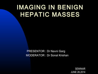 PRESENTOR : Dr Navni Garg
MODERATOR : Dr Sonal Krishan
SEMINARSEMINAR
JUNE 26,2014JUNE 26,2014
IMAGING IN BENIGN
HEPATIC MASSES
 